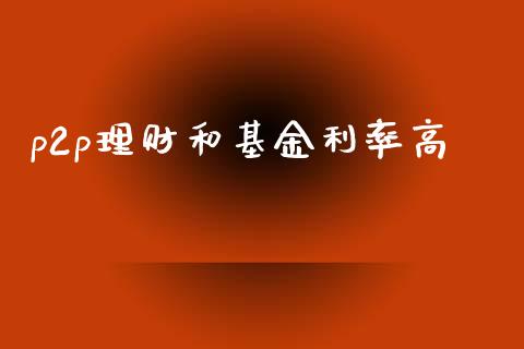 p2p理财和基金利率高_https://www.kuaijiepai.net_投资理财_第1张
