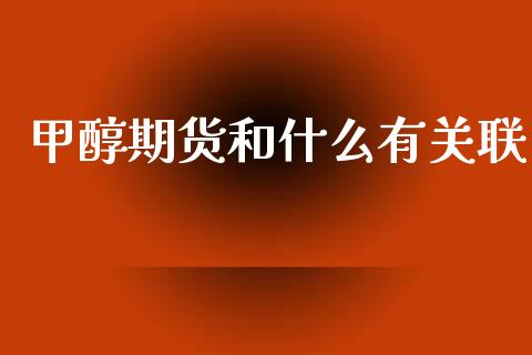 甲醇期货和什么有关联_https://www.kuaijiepai.net_期货理财_第1张