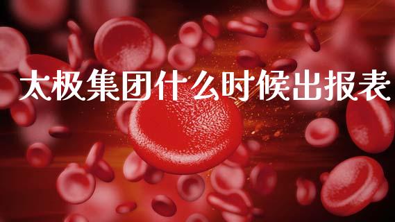 太极集团什么时候出报表_https://www.kuaijiepai.net_股票理论_第1张