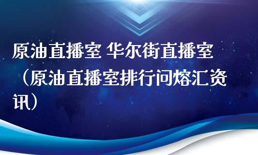 原油直播室 华尔街直播室（原油直播室排行问熔汇资讯）_https://www.kuaijiepai.net_期货在线_第1张