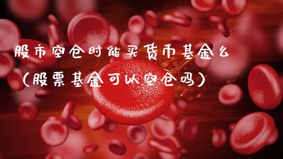 股市空仓时能买货币基金么（股票基金可以空仓吗）_https://www.kuaijiepai.net_投资理财_第1张