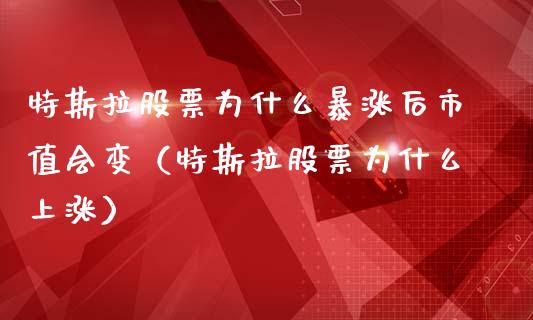 特斯拉股票为什么暴涨后市值会变（特斯拉股票为什么上涨）_https://www.kuaijiepai.net_新股新闻_第1张
