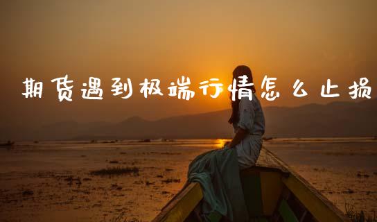 期货遇到极端行情怎么止损_https://www.kuaijiepai.net_国际期货_第1张