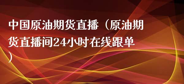 中国原油期货直播（原油期货直播间24小时在线跟单）_https://www.kuaijiepai.net_期货在线_第1张