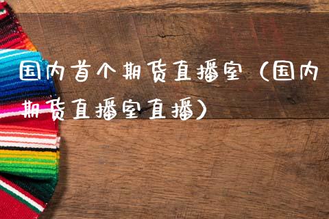 国内首个期货直播室（国内期货直播室直播）_https://www.kuaijiepai.net_期货在线_第1张