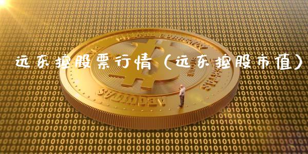 远东控股票行情（远东控股市值）_https://www.kuaijiepai.net_新股新闻_第1张