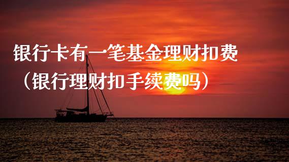 银行卡有一笔基金理财扣费（银行理财扣手续费吗）_https://www.kuaijiepai.net_投资理财_第1张