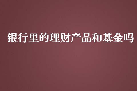 银行里的理财产品和基金吗_https://www.kuaijiepai.net_期货理财_第1张