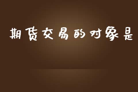 期货交易的对象是_https://www.kuaijiepai.net_国际期货_第1张