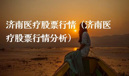 济南医疗股票行情（济南医疗股票行情分析）_https://www.kuaijiepai.net_国际股建_第1张