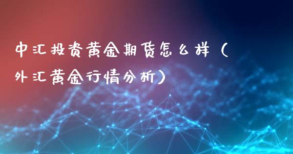中汇投资黄金期货怎么样（外汇黄金行情分析）_https://www.kuaijiepai.net_期货资讯_第1张