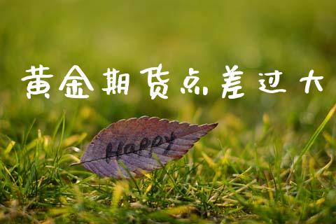 黄金期货点差过大_https://www.kuaijiepai.net_国际期货_第1张