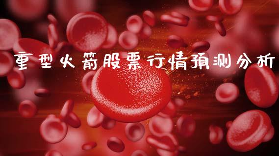 重型火箭股票行情预测分析_https://www.kuaijiepai.net_股票理论_第1张