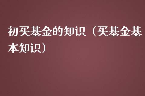 初买基金的知识（买基金基本知识）_https://www.kuaijiepai.net_期货理财_第1张