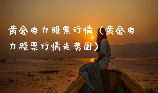 黄金电力股票行情（黄金电力股票行情走势图）_https://www.kuaijiepai.net_新股新闻_第1张