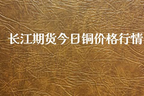 长江期货今日铜价格行情_https://www.kuaijiepai.net_期货资讯_第1张
