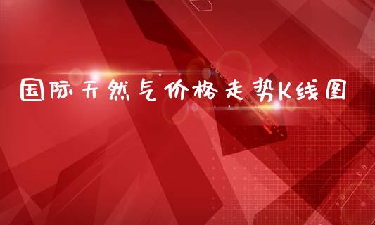 国际天然气价格走势K线图_https://www.kuaijiepai.net_国际期货_第1张