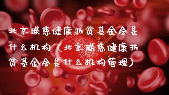 北京联慈健康扶贫基金会是什么机构（北京联慈健康扶贫基金会是什么机构管理）_https://www.kuaijiepai.net_期货理财_第1张