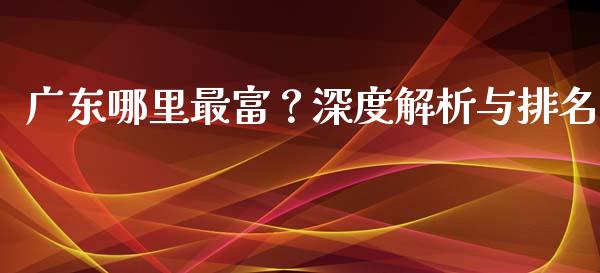 广东哪里最富？深度解析与排名_https://www.kuaijiepai.net_期货资讯_第1张