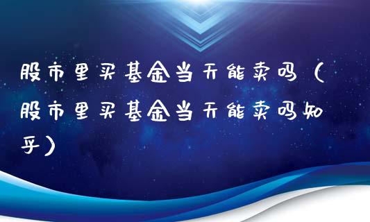股市里买基金当天能卖吗（股市里买基金当天能卖吗知乎）_https://www.kuaijiepai.net_期货理财_第1张