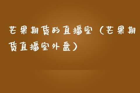芒果期货的直播室（芒果期货直播室外盘）_https://www.kuaijiepai.net_期货在线_第1张
