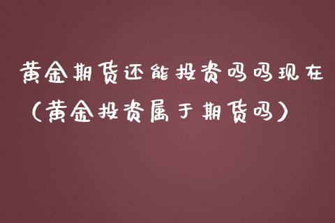 黄金期货还能投资吗吗现在（黄金投资属于期货吗）_https://www.kuaijiepai.net_期货资讯_第1张