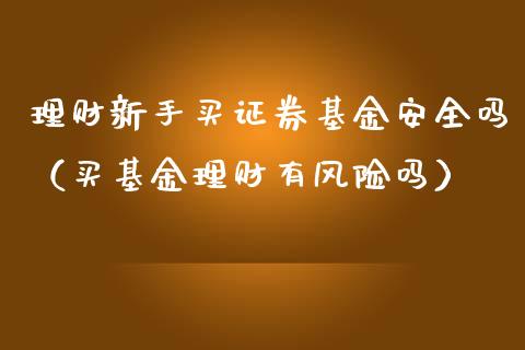 理财新手买证券基金安全吗（买基金理财有风险吗）_https://www.kuaijiepai.net_期货理财_第1张
