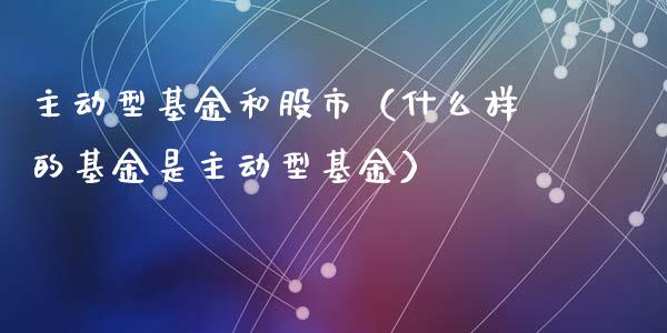 主动型基金和股市（什么样的基金是主动型基金）_https://www.kuaijiepai.net_期货理财_第1张