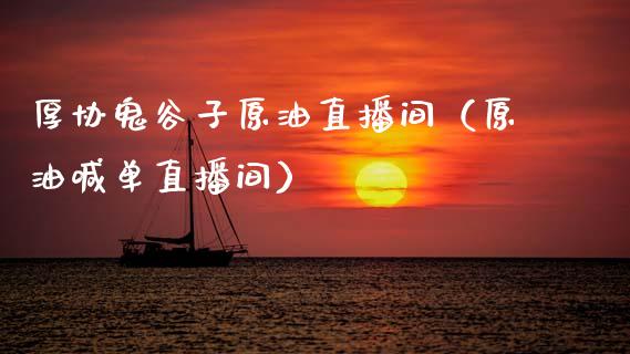 厚协鬼谷子原油直播间（原油喊单直播间）_https://www.kuaijiepai.net_期货在线_第1张