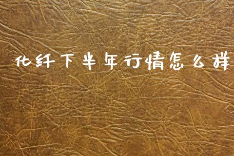 化纤下半年行情怎么样_https://www.kuaijiepai.net_国际期货_第1张