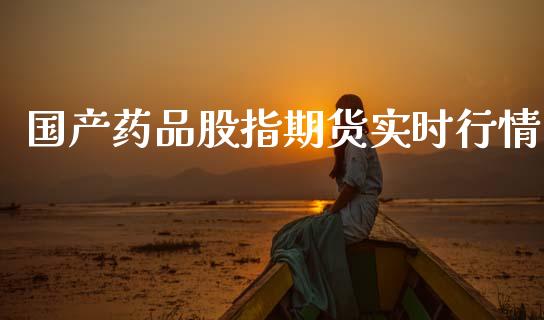 国产药品股指期货实时行情_https://www.kuaijiepai.net_期货在线_第1张