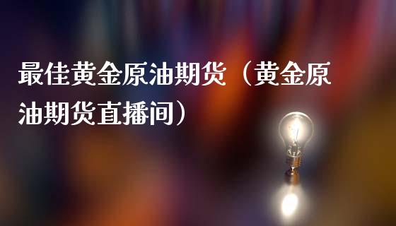 最佳黄金原油期货（黄金原油期货直播间）_https://www.kuaijiepai.net_期货资讯_第1张