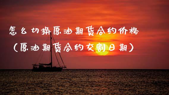 怎么切换原油期货合约价格（原油期货合约交割日期）_https://www.kuaijiepai.net_期货资讯_第1张