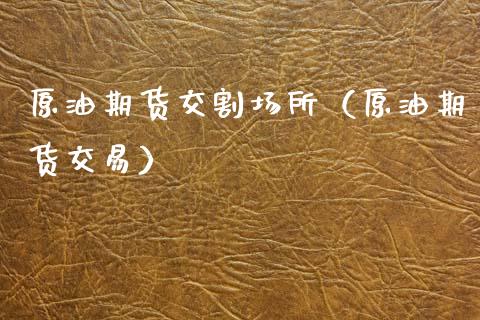 原油期货交割场所（原油期货交易）_https://www.kuaijiepai.net_期货资讯_第1张