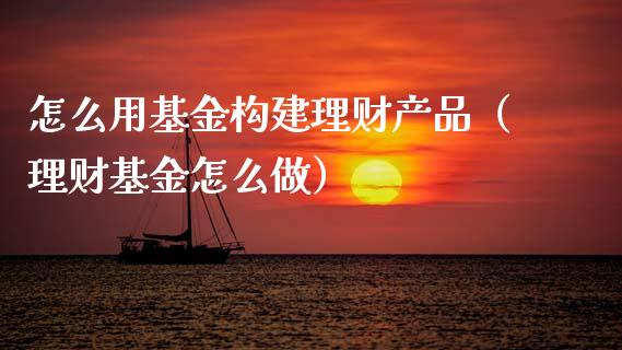 怎么用基金构建理财产品（理财基金怎么做）_https://www.kuaijiepai.net_期货理财_第1张