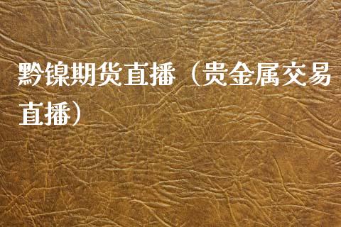 黔镍期货直播（贵金属交易直播）_https://www.kuaijiepai.net_期货在线_第1张