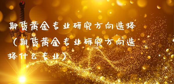 期货黄金专业研究方向选择（期货黄金专业研究方向选择什么专业）_https://www.kuaijiepai.net_期货资讯_第1张