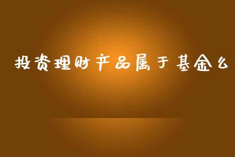 投资理财产品属于基金么_https://www.kuaijiepai.net_投资理财_第1张