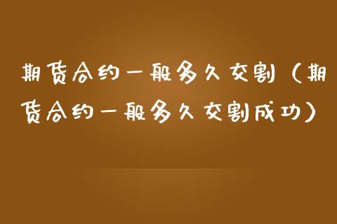 期货合约一般多久交割（期货合约一般多久交割成功）_https://www.kuaijiepai.net_期货资讯_第1张