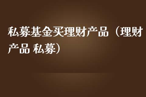 私募基金买理财产品（理财产品 私募）_https://www.kuaijiepai.net_期货理财_第1张