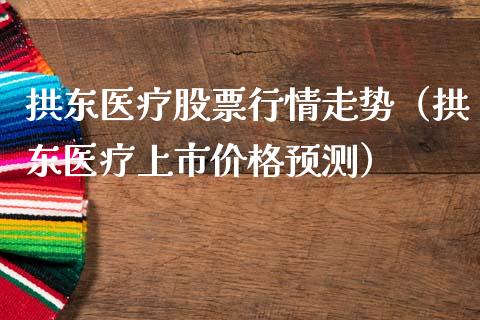 拱东医疗股票行情走势（拱东医疗上市价格预测）_https://www.kuaijiepai.net_股票理论_第1张