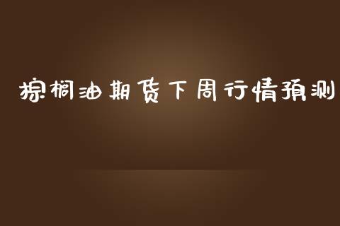棕榈油期货下周行情预测_https://www.kuaijiepai.net_期货资讯_第1张