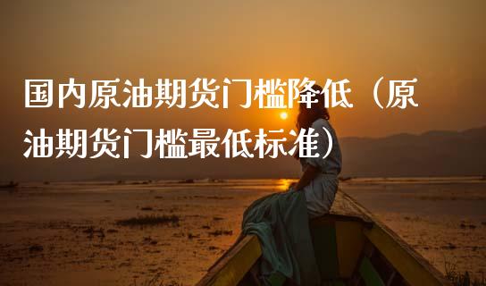 国内原油期货门槛降低（原油期货门槛最低标准）_https://www.kuaijiepai.net_期货资讯_第1张