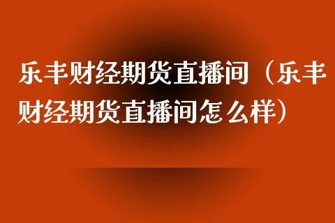 乐丰财经期货直播间（乐丰财经期货直播间怎么样）_https://www.kuaijiepai.net_期货在线_第1张