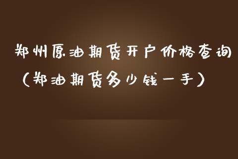 郑州原油期货开户价格查询（郑油期货多少钱一手）_https://www.kuaijiepai.net_期货资讯_第1张