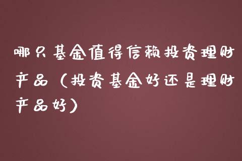 哪只基金值得信赖投资理财产品（投资基金好还是理财产品好）_https://www.kuaijiepai.net_期货理财_第1张