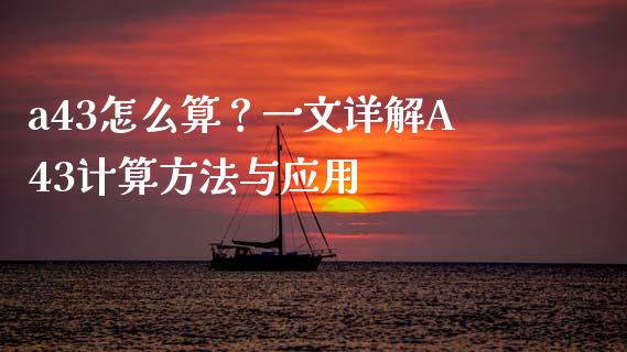a43怎么算？一文详解A43计算方法与应用_https://www.kuaijiepai.net_期货在线_第1张
