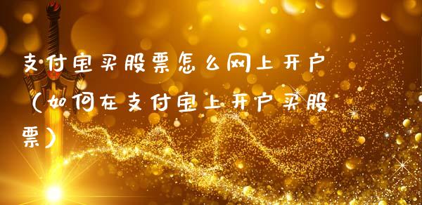 支付宝买股票怎么网上开户（如何在支付宝上开户买股票）_https://www.kuaijiepai.net_新股新闻_第1张