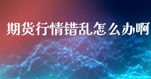 期货行情错乱怎么办啊_https://www.kuaijiepai.net_国际期货_第1张