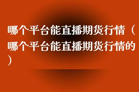 哪个平台能直播期货行情（哪个平台能直播期货行情的）_https://www.kuaijiepai.net_期货在线_第1张
